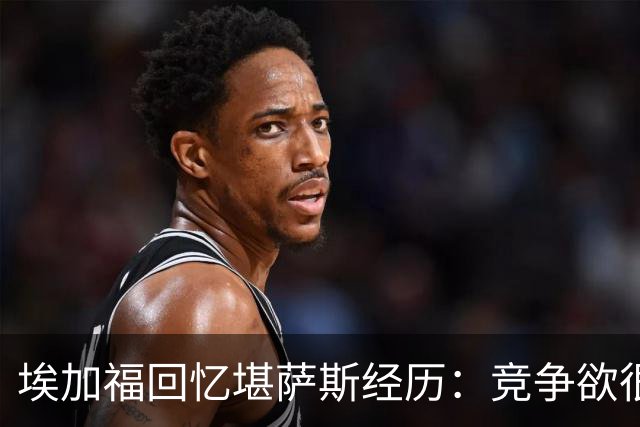 埃加福回忆堪萨斯经历：竞争欲很强的我却打不上球 真的很难受