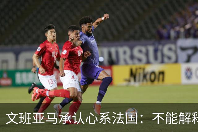 文班亚马承认心系法国：不能解释我的糟糕表现