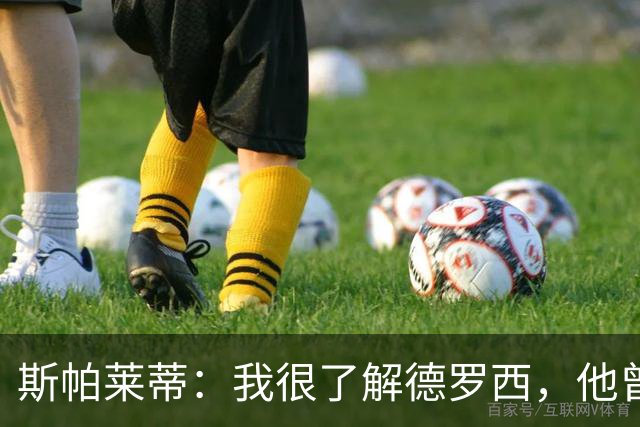 斯帕莱蒂：我很了解德罗西，他曾是我在球场上的“武装右臂”