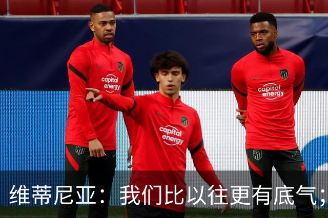 维蒂尼亚：我们比以往更有底气；大家都想赢卫冕冠军这很正常